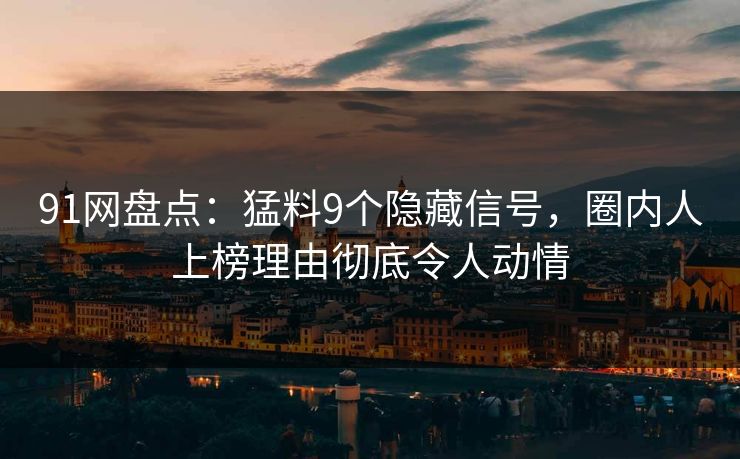 91网盘点：猛料9个隐藏信号，圈内人上榜理由彻底令人动情  第1张