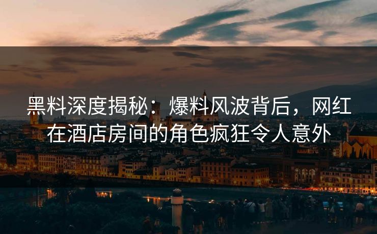 黑料深度揭秘：爆料风波背后，网红在酒店房间的角色疯狂令人意外