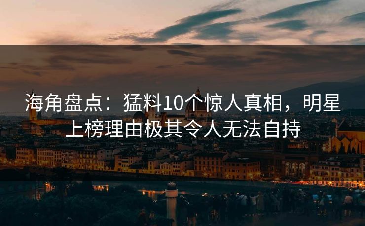 海角盘点：猛料10个惊人真相，明星上榜理由极其令人无法自持  第1张