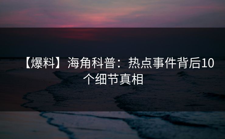 【爆料】海角科普：热点事件背后10个细节真相