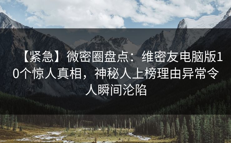 【紧急】微密圈盘点：维密友电脑版10个惊人真相，神秘人上榜理由异常令人瞬间沦陷  第1张
