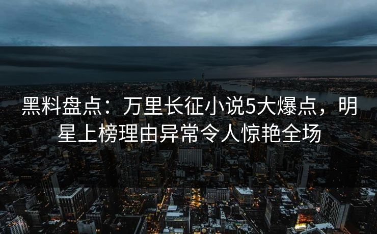 黑料盘点：万里长征小说5大爆点，明星上榜理由异常令人惊艳全场  第1张