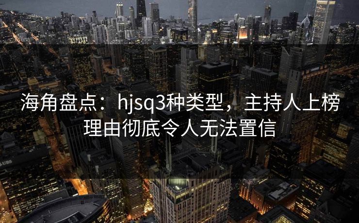 海角盘点：hjsq3种类型，主持人上榜理由彻底令人无法置信  第1张