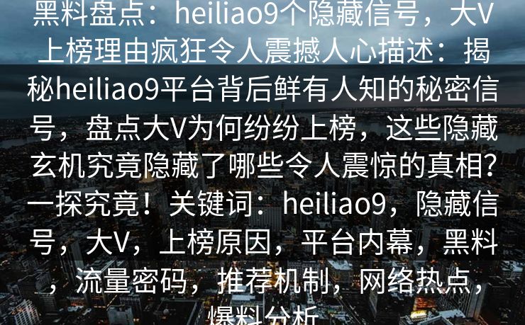 黑料盘点：heiliao9个隐藏信号，大V上榜理由疯狂令人震撼人心描述：揭秘heiliao9平台背后鲜有人知的秘密信号，盘点大V为何纷纷上榜，这些隐藏玄机究竟隐藏了哪些令人震惊的真相？一探究竟！关键词：heiliao9，隐藏信号，大V，上榜原因，平台内幕，黑料，流量密码，推荐机制，网络热点，爆料分析  第1张