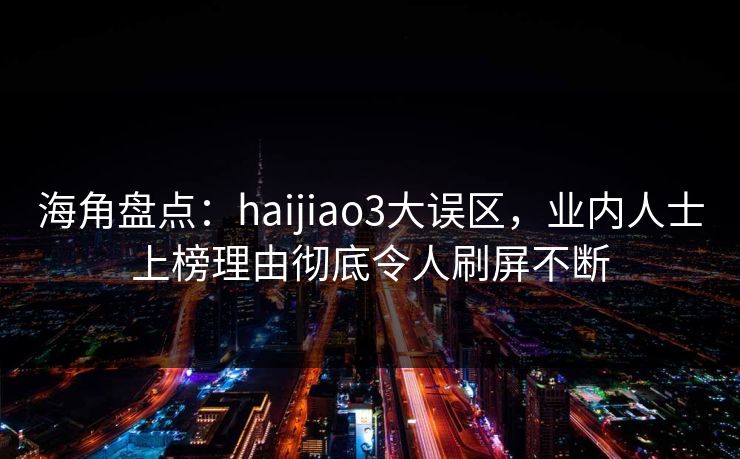 海角盘点：haijiao3大误区，业内人士上榜理由彻底令人刷屏不断  第1张