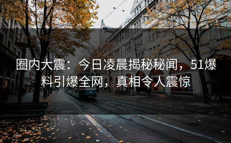 圈内大震：今日凌晨揭秘秘闻，51爆料引爆全网，真相令人震惊  第1张
