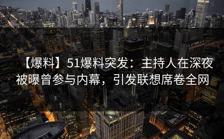 【爆料】51爆料突发：主持人在深夜被曝曾参与内幕，引发联想席卷全网