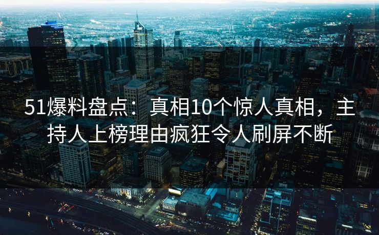 51爆料盘点：真相10个惊人真相，主持人上榜理由疯狂令人刷屏不断