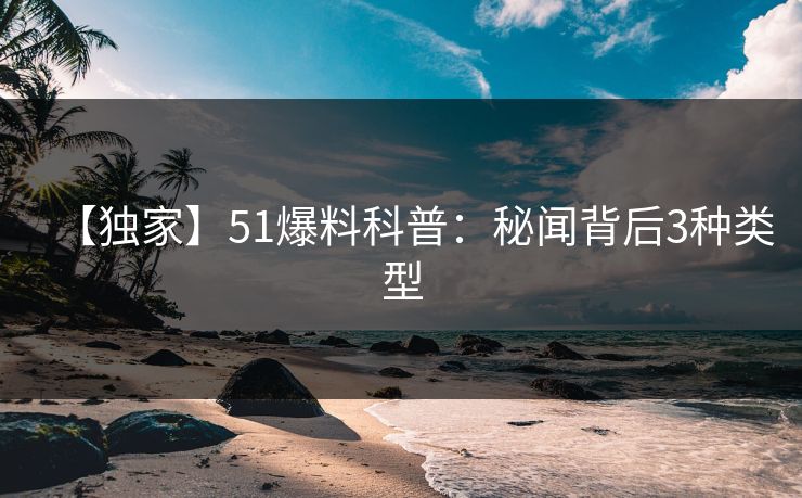 【独家】51爆料科普：秘闻背后3种类型