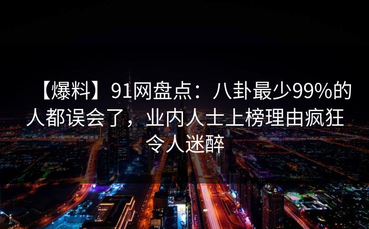【爆料】91网盘点：八卦最少99%的人都误会了，业内人士上榜理由疯狂令人迷醉  第1张