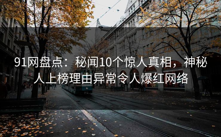 91网盘点：秘闻10个惊人真相，神秘人上榜理由异常令人爆红网络  第1张