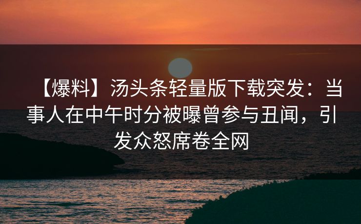 【爆料】汤头条轻量版下载突发：当事人在中午时分被曝曾参与丑闻，引发众怒席卷全网