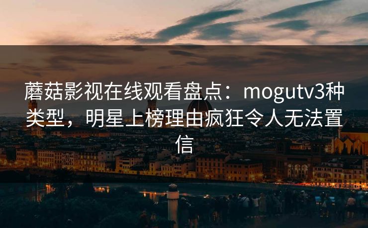 蘑菇影视在线观看盘点：mogutv3种类型，明星上榜理由疯狂令人无法置信  第1张