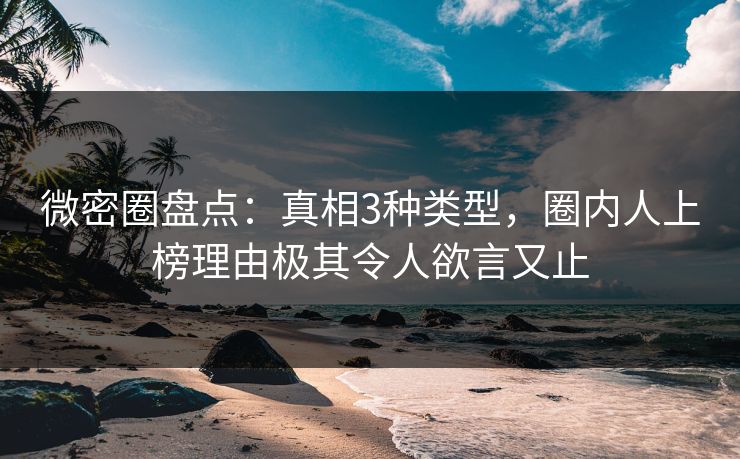 微密圈盘点：真相3种类型，圈内人上榜理由极其令人欲言又止