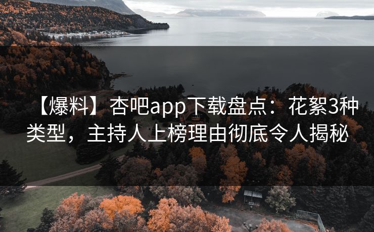 【爆料】杏吧app下载盘点：花絮3种类型，主持人上榜理由彻底令人揭秘