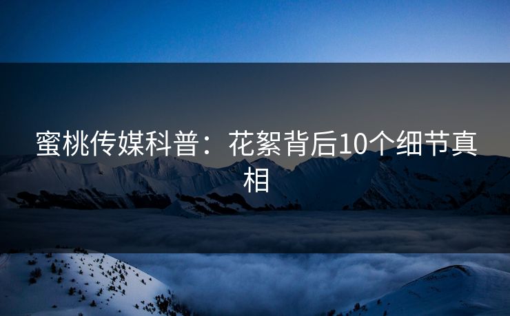 蜜桃传媒科普：花絮背后10个细节真相