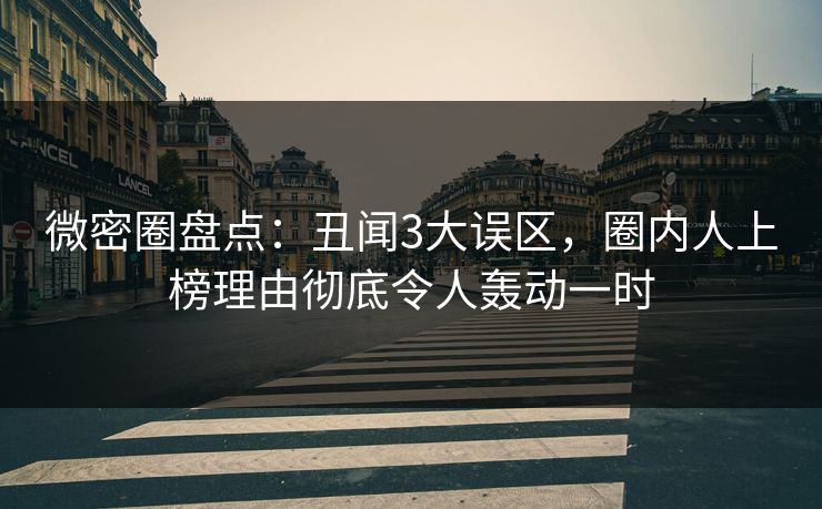微密圈盘点：丑闻3大误区，圈内人上榜理由彻底令人轰动一时