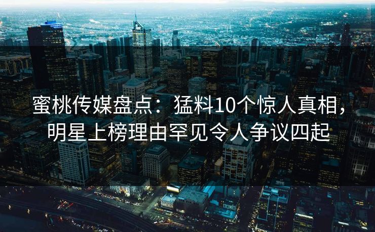 蜜桃传媒盘点：猛料10个惊人真相，明星上榜理由罕见令人争议四起