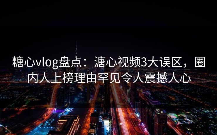 糖心vlog盘点：溏心视频3大误区，圈内人上榜理由罕见令人震撼人心