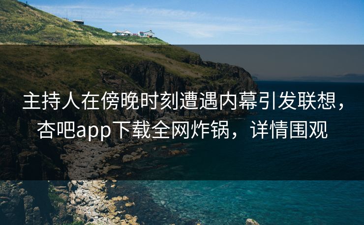 主持人在傍晚时刻遭遇内幕引发联想，杏吧app下载全网炸锅，详情围观