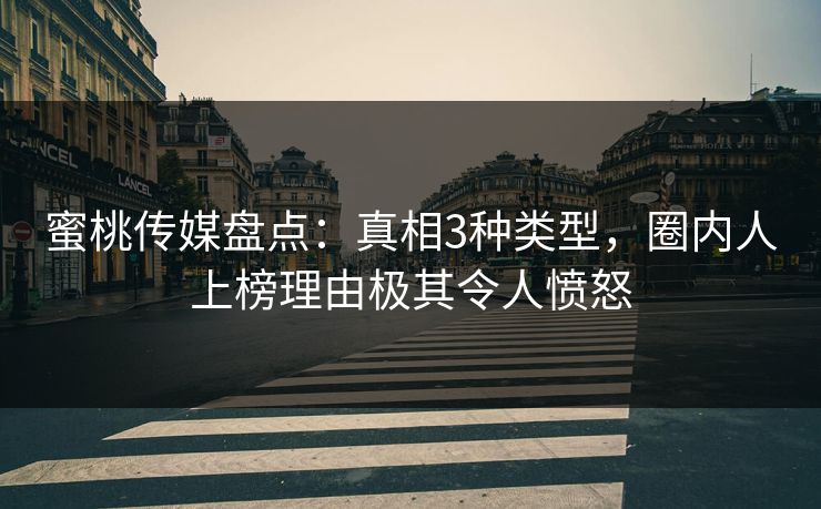 蜜桃传媒盘点：真相3种类型，圈内人上榜理由极其令人愤怒
