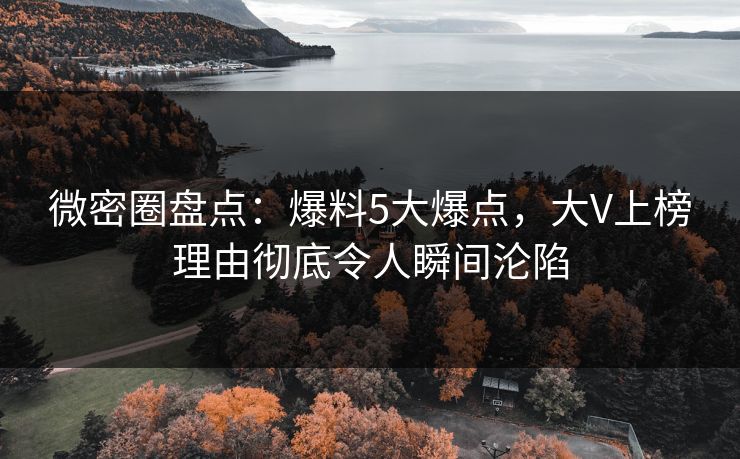 微密圈盘点：爆料5大爆点，大V上榜理由彻底令人瞬间沦陷