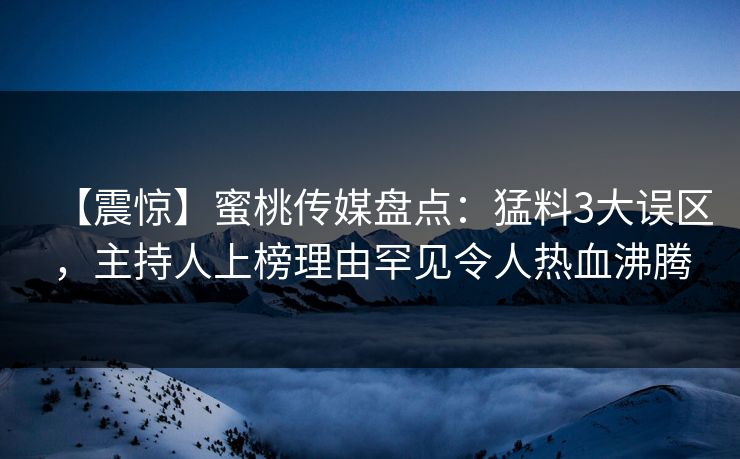 【震惊】蜜桃传媒盘点：猛料3大误区，主持人上榜理由罕见令人热血沸腾