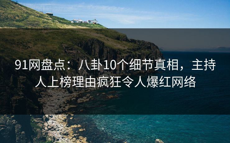 91网盘点：八卦10个细节真相，主持人上榜理由疯狂令人爆红网络