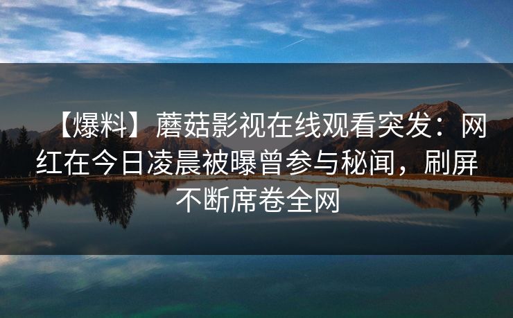 【爆料】蘑菇影视在线观看突发：网红在今日凌晨被曝曾参与秘闻，刷屏不断席卷全网