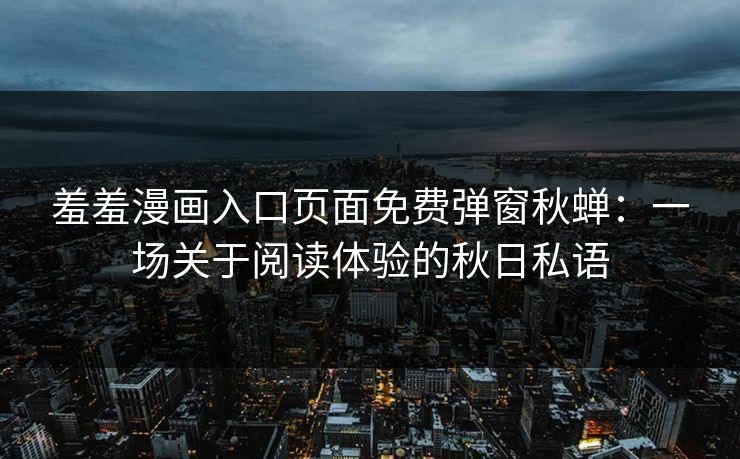 羞羞漫画入口页面免费弹窗秋蝉：一场关于阅读体验的秋日私语