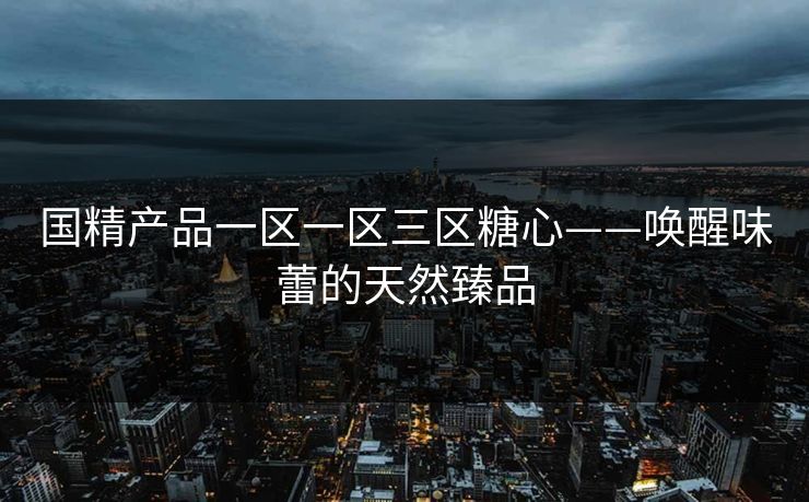 国精产品一区一区三区糖心——唤醒味蕾的天然臻品