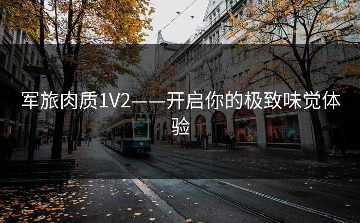军旅肉质1V2——开启你的极致味觉体验