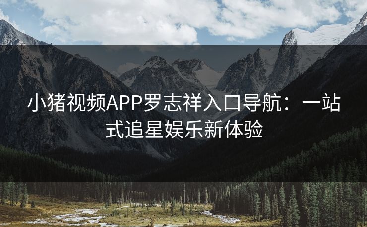 小猪视频APP罗志祥入口导航：一站式追星娱乐新体验