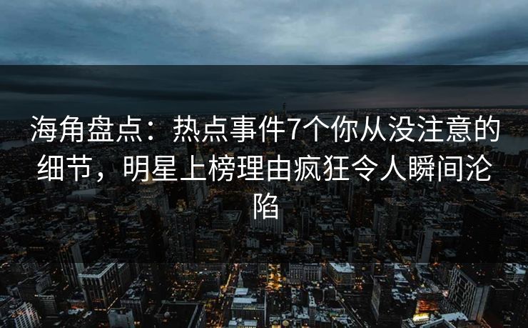海角盘点：热点事件7个你从没注意的细节，明星上榜理由疯狂令人瞬间沦陷