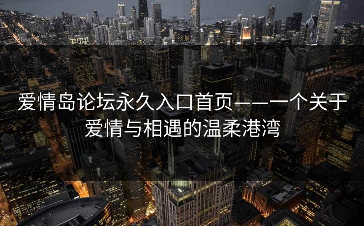 爱情岛论坛永久入口首页——一个关于爱情与相遇的温柔港湾