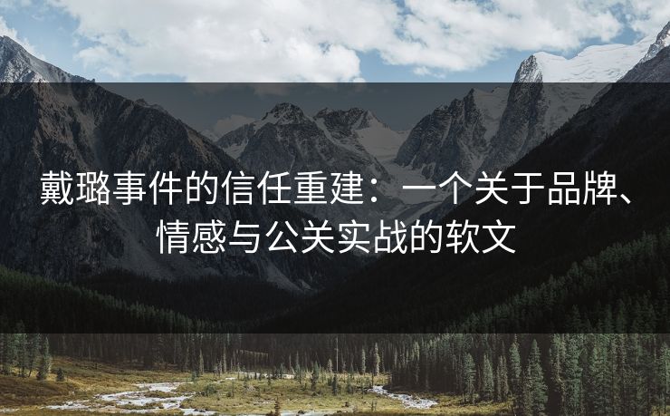 戴璐事件的信任重建：一个关于品牌、情感与公关实战的软文  第1张