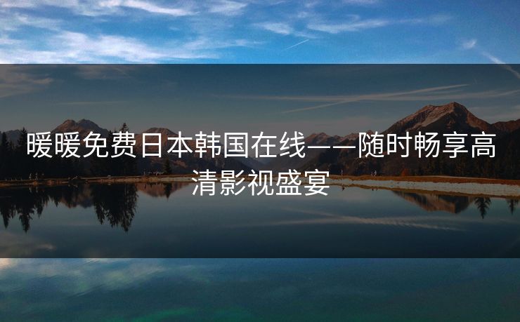 暖暖免费日本韩国在线——随时畅享高清影视盛宴