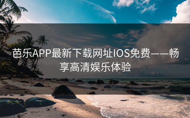 芭乐APP最新下载网址IOS免费——畅享高清娱乐体验