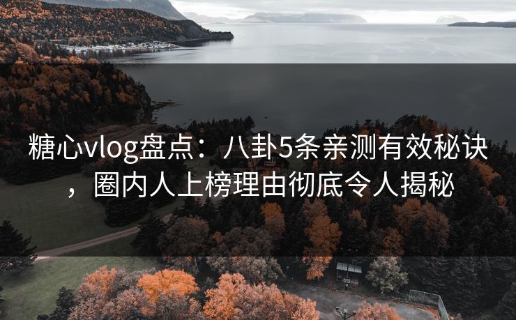 糖心vlog盘点：八卦5条亲测有效秘诀，圈内人上榜理由彻底令人揭秘