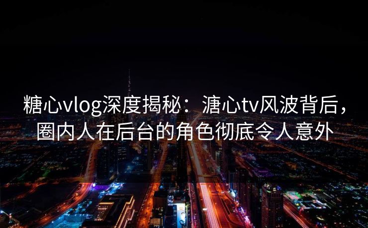 糖心vlog深度揭秘：溏心tv风波背后，圈内人在后台的角色彻底令人意外