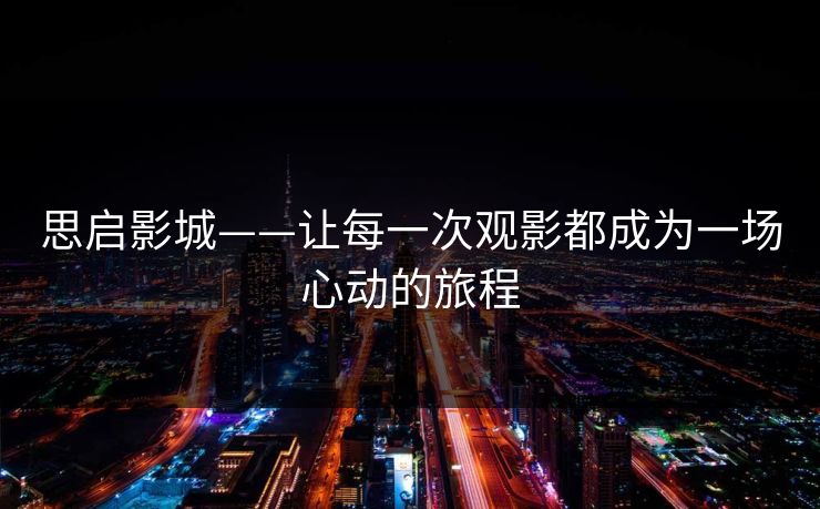 思启影城——让每一次观影都成为一场心动的旅程  第1张 思启影城——让每一次观影都成为一场心动的旅程  第1张