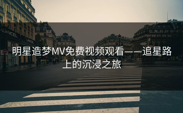 明星造梦MV免费视频观看——追星路上的沉浸之旅