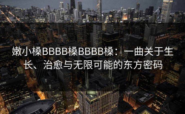 嫩小槡BBBB槡BBBB槡：一曲关于生长、治愈与无限可能的东方密码  第1张