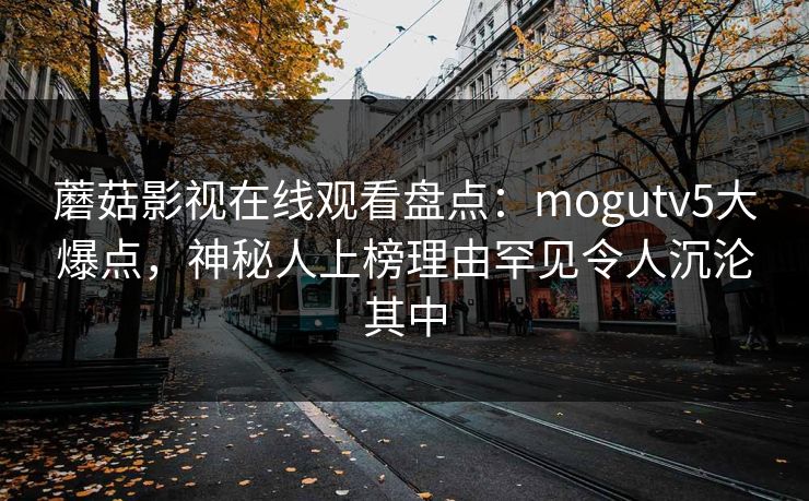 蘑菇影视在线观看盘点：mogutv5大爆点，神秘人上榜理由罕见令人沉沦其中