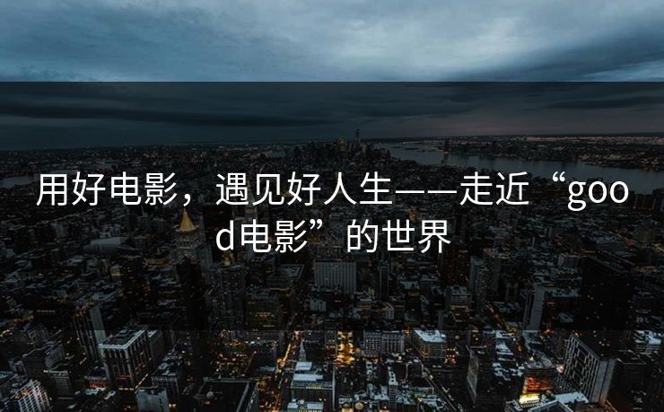 用好电影，遇见好人生——走近“good电影”的世界  第1张