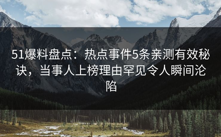 51爆料盘点：热点事件5条亲测有效秘诀，当事人上榜理由罕见令人瞬间沦陷
