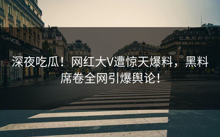 深夜吃瓜！网红大V遭惊天爆料，黑料席卷全网引爆舆论！