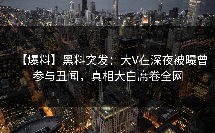 【爆料】黑料突发：大V在深夜被曝曾参与丑闻，真相大白席卷全网