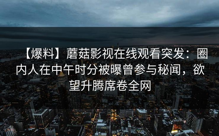 【爆料】蘑菇影视在线观看突发：圈内人在中午时分被曝曾参与秘闻，欲望升腾席卷全网