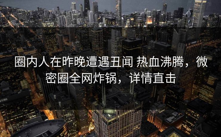 圈内人在昨晚遭遇丑闻 热血沸腾，微密圈全网炸锅，详情直击